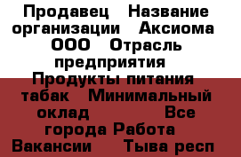 Продавец › Название организации ­ Аксиома, ООО › Отрасль предприятия ­ Продукты питания, табак › Минимальный оклад ­ 18 000 - Все города Работа » Вакансии   . Тыва респ.